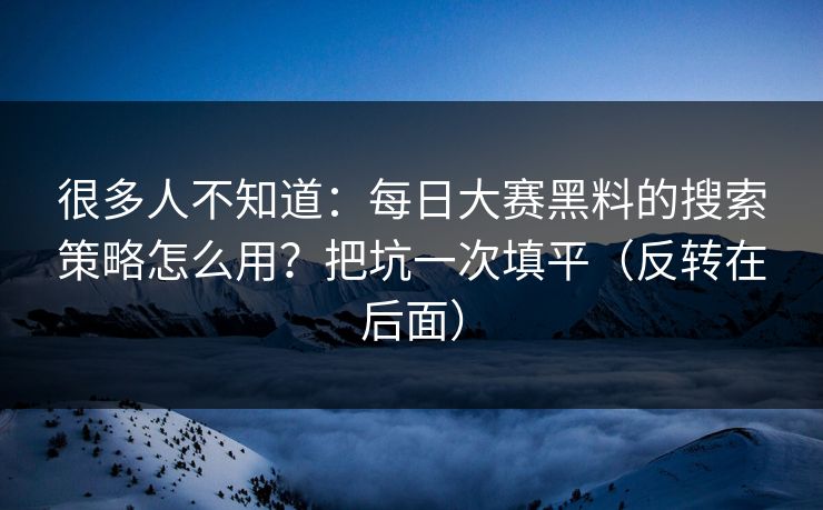 很多人不知道:每日大赛黑料的搜索策略怎么用?把坑一次填平(反转在后面) 很多人不知道:每日大赛黑料的搜索策略怎么用?把坑一次填平(反转在后面)