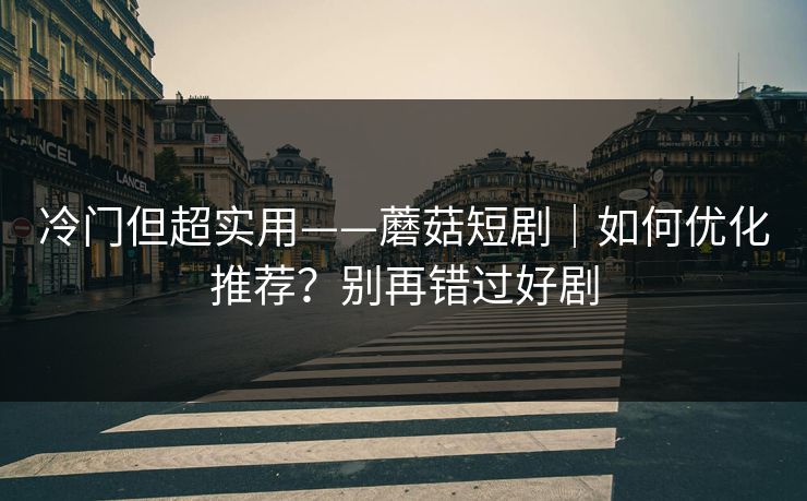 冷门但超实用——蘑菇短剧｜如何优化推荐？别再错过好剧
