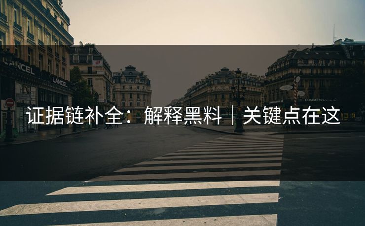 证据链补全:解释黑料|关键点在这 证据链补全:解释黑料|关键点在这