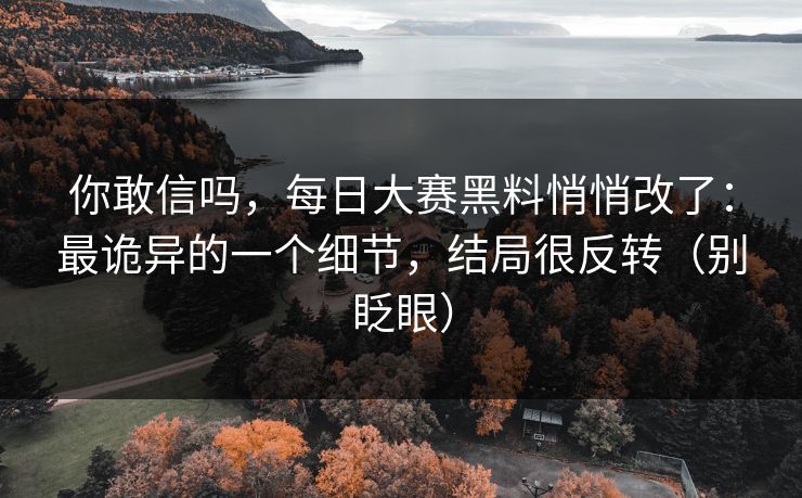 你敢信吗，每日大赛黑料悄悄改了：最诡异的一个细节，结局很反转（别眨眼）