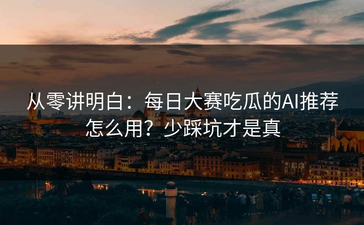 从零讲明白：每日大赛吃瓜的AI推荐怎么用？少踩坑才是真