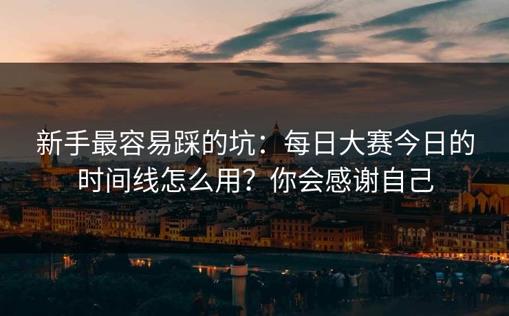 新手最容易踩的坑：每日大赛今日的时间线怎么用？你会感谢自己
