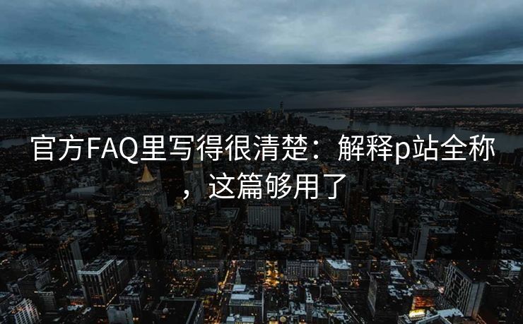 官方FAQ里写得很清楚：解释p站全称，这篇够用了