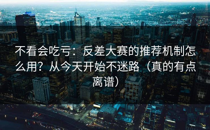不看会吃亏：反差大赛的推荐机制怎么用？从今天开始不迷路（真的有点离谱）
