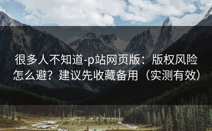 很多人不知道-p站网页版：版权风险怎么避？建议先收藏备用（实测有效）