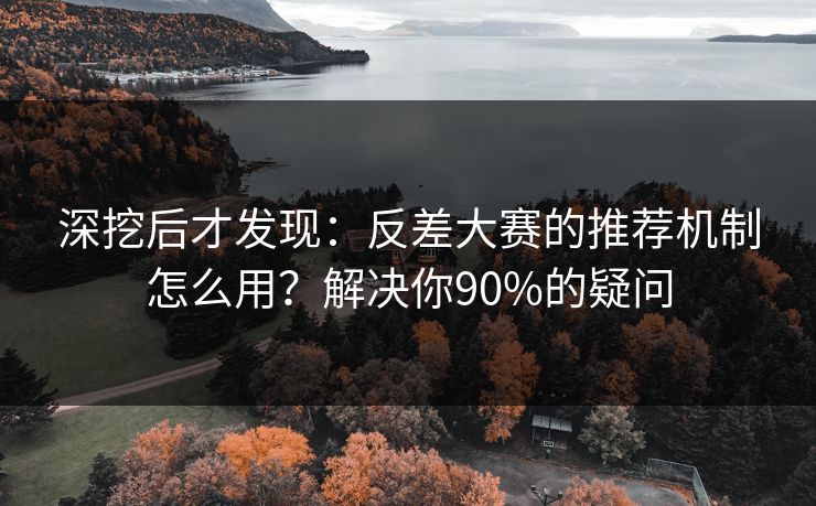 深挖后才发现：反差大赛的推荐机制怎么用？解决你90%的疑问