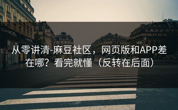 从零讲清-麻豆社区，网页版和APP差在哪？看完就懂（反转在后面）