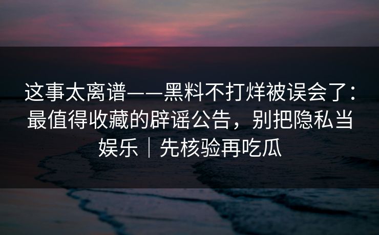 这事太离谱——黑料不打烊被误会了：最值得收藏的辟谣公告，别把隐私当娱乐｜先核验再吃瓜