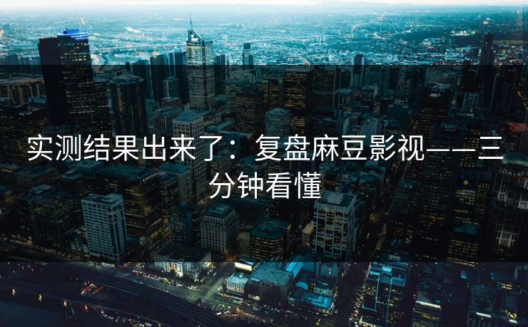 实测结果出来了：复盘麻豆影视——三分钟看懂