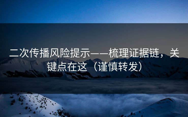 二次传播风险提示——梳理证据链，关键点在这（谨慎转发）