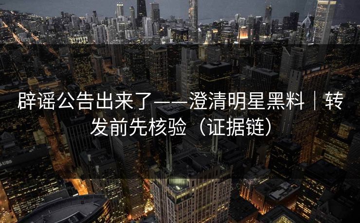 辟谣公告出来了——澄清明星黑料｜转发前先核验（证据链）