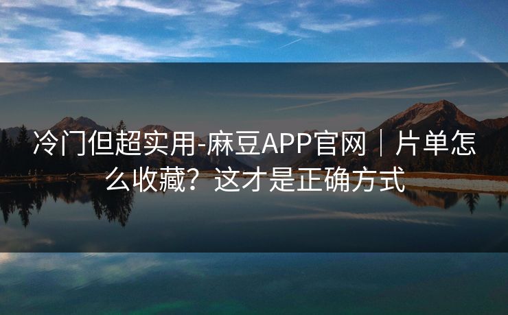 冷门但超实用-麻豆APP官网｜片单怎么收藏？这才是正确方式