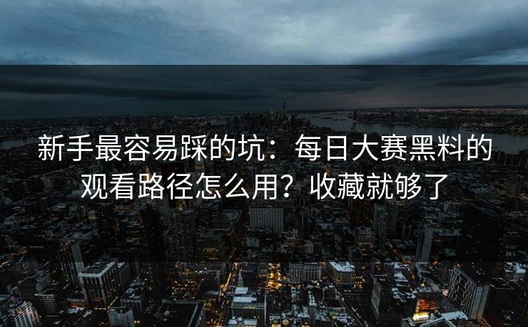 新手最容易踩的坑：每日大赛黑料的观看路径怎么用？收藏就够了