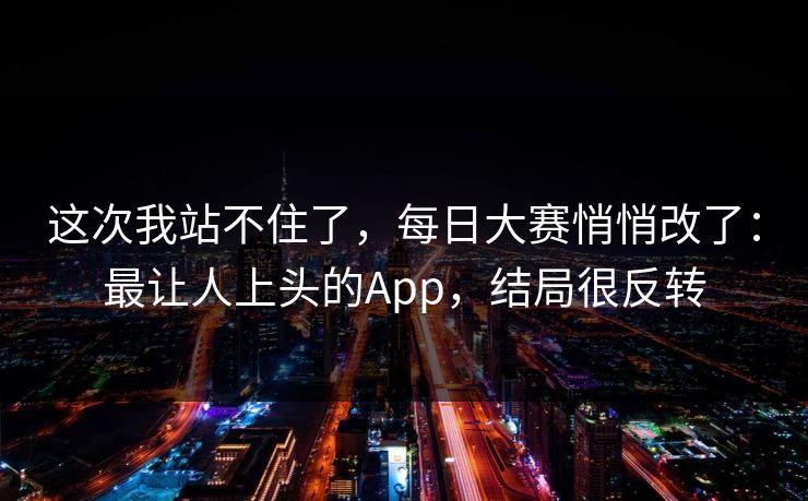 这次我站不住了，每日大赛悄悄改了：最让人上头的App，结局很反转