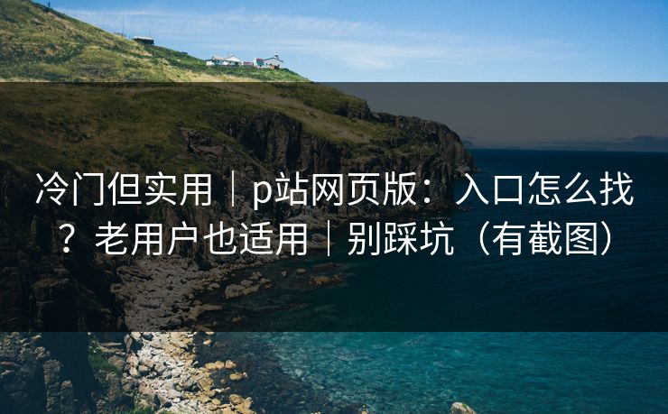 冷门但实用｜p站网页版：入口怎么找？老用户也适用｜别踩坑（有截图）