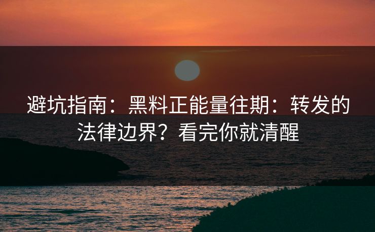 避坑指南：黑料正能量往期：转发的法律边界？看完你就清醒