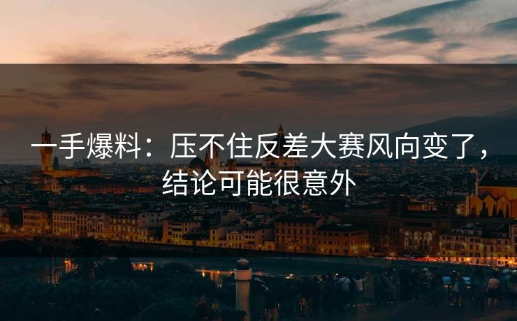 一手爆料：压不住反差大赛风向变了，结论可能很意外