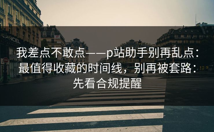 我差点不敢点——p站助手别再乱点:最值得收藏的时间线,别再被套路:先看合规提醒 我差点不敢点——p站助手别再乱点:最值得收藏的时间线,别再被套路:先看合规提醒