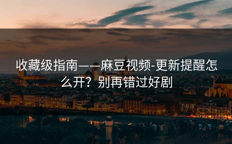收藏级指南——麻豆视频-更新提醒怎么开?别再错过好剧 收藏级指南——麻豆视频-更新提醒怎么开?别再错过好剧
