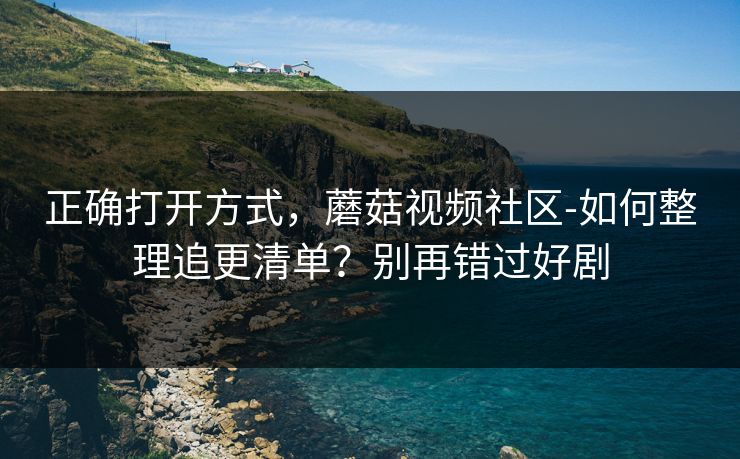 正确打开方式,蘑菇视频社区-如何整理追更清单?别再错过好剧 正确打开方式,蘑菇视频社区-如何整理追更清单?别再错过好剧