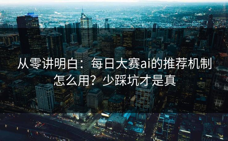 从零讲明白:每日大赛ai的推荐机制怎么用?少踩坑才是真 从零讲明白:每日大赛ai的推荐机制怎么用?少踩坑才是真