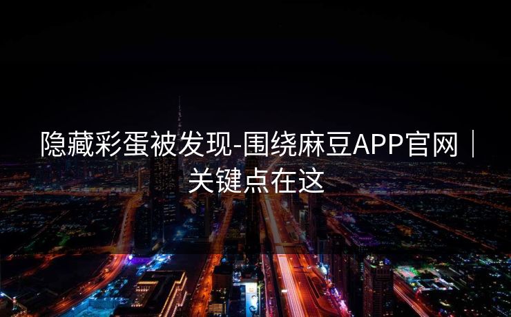 隐藏彩蛋被发现-围绕麻豆APP官网|关键点在这 隐藏彩蛋被发现-围绕麻豆APP官网|关键点在这