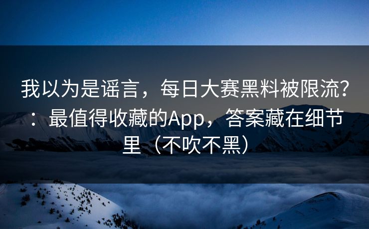 我以为是谣言,每日大赛黑料被限流?:最值得收藏的App,答案藏在细节里(不吹不黑) 我以为是谣言,每日大赛黑料被限流?:最值得收藏的App,答案藏在细节里(不吹不黑)