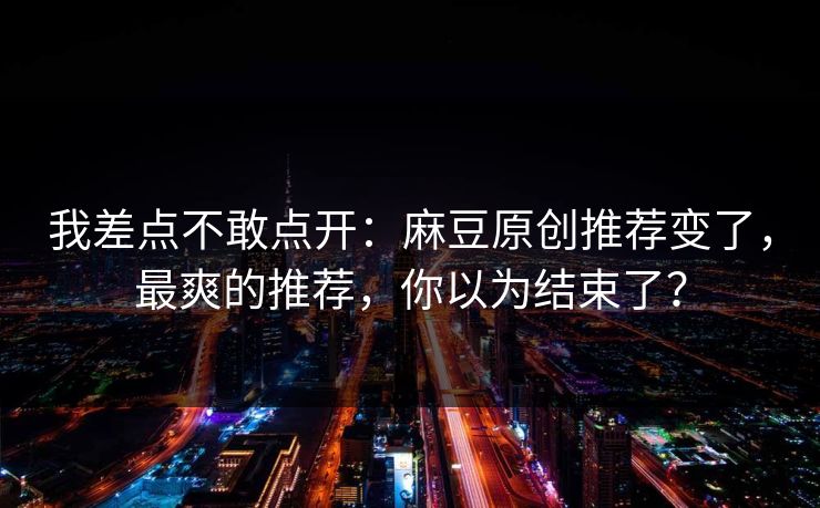 我差点不敢点开：麻豆原创推荐变了，最爽的推荐，你以为结束了？
