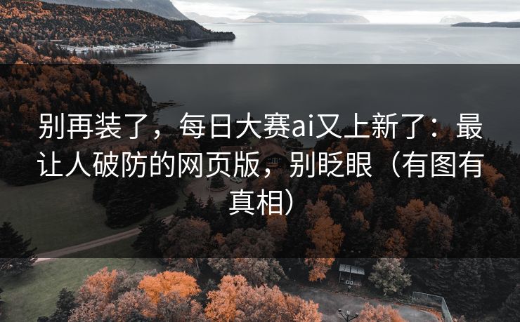 别再装了,每日大赛ai又上新了:最让人破防的网页版,别眨眼(有图有真相) 别再装了,每日大赛ai又上新了:最让人破防的网页版,别眨眼(有图有真相)