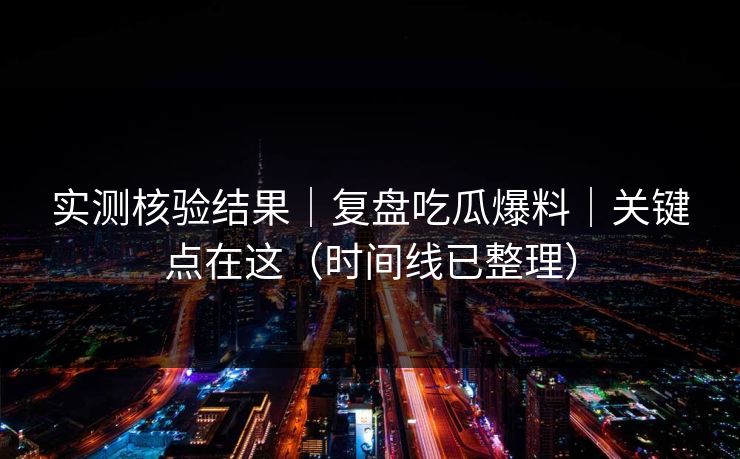 实测核验结果|复盘吃瓜爆料|关键点在这(时间线已整理) 实测核验结果|复盘吃瓜爆料|关键点在这(时间线已整理)