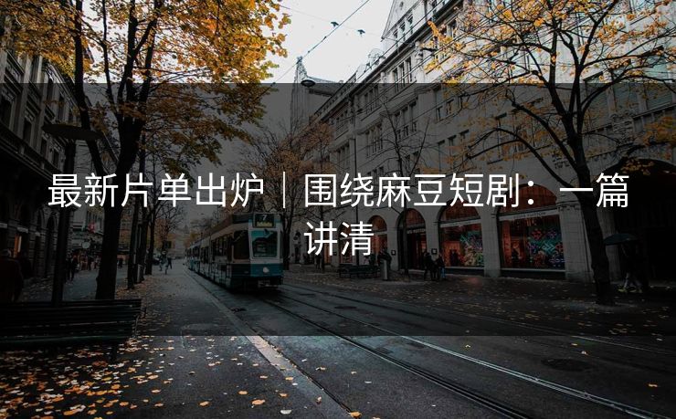 最新片单出炉|围绕麻豆短剧:一篇讲清 最新片单出炉|围绕麻豆短剧:一篇讲清