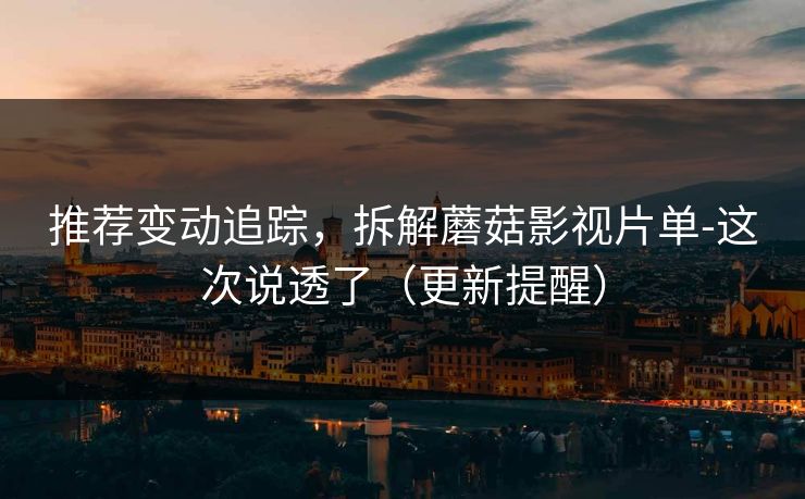 推荐变动追踪，拆解蘑菇影视片单-这次说透了（更新提醒）