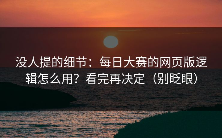 没人提的细节:每日大赛的网页版逻辑怎么用?看完再决定(别眨眼) 没人提的细节:每日大赛的网页版逻辑怎么用?看完再决定(别眨眼)