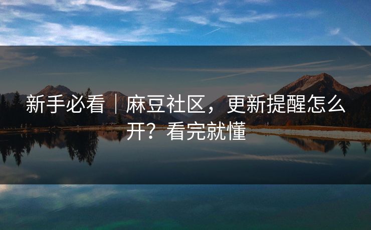新手必看|麻豆社区,更新提醒怎么开?看完就懂 新手必看|麻豆社区,更新提醒怎么开?看完就懂