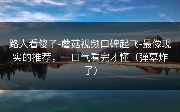 路人看傻了-蘑菇视频口碑起飞-最像现实的推荐,一口气看完才懂(弹幕炸了) 路人看傻了-蘑菇视频口碑起飞-最像现实的推荐,一口气看完才懂(弹幕炸了)