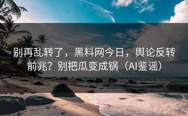 别再乱转了,黑料网今日,舆论反转前兆?别把瓜变成锅(AI鉴谣) 别再乱转了,黑料网今日,舆论反转前兆?别把瓜变成锅(AI鉴谣)