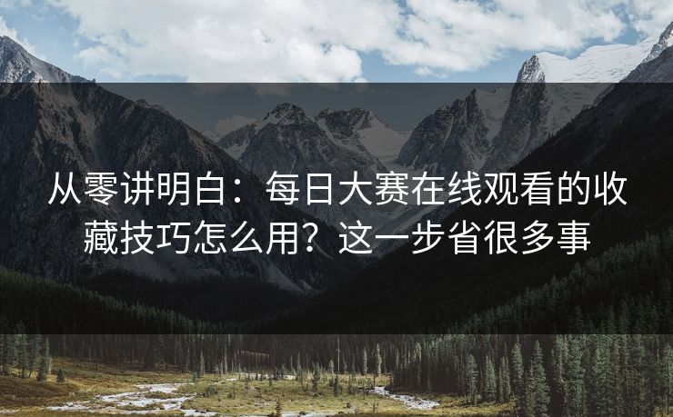 从零讲明白:每日大赛在线观看的收藏技巧怎么用?这一步省很多事 从零讲明白:每日大赛在线观看的收藏技巧怎么用?这一步省很多事