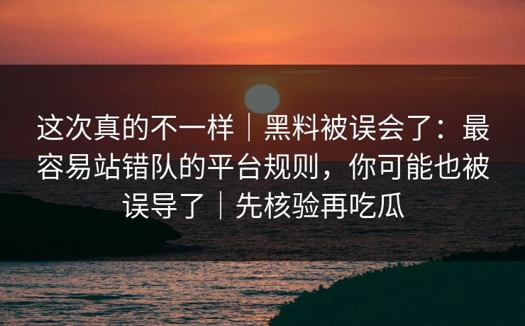这次真的不一样|黑料被误会了:最容易站错队的平台规则,你可能也被误导了|先核验再吃瓜 这次真的不一样|黑料被误会了:最容易站错队的平台规则,你可能也被误导了|先核验再吃瓜