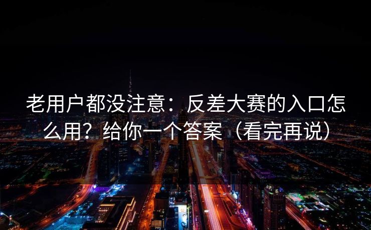 老用户都没注意:反差大赛的入口怎么用?给你一个答案(看完再说) 老用户都没注意:反差大赛的入口怎么用?给你一个答案(看完再说)