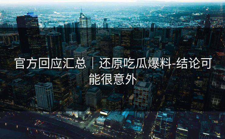 官方回应汇总｜还原吃瓜爆料-结论可能很意外