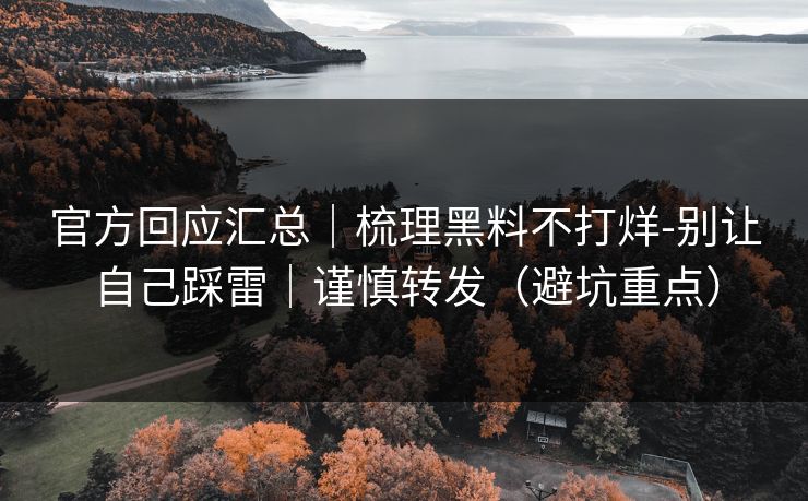 官方回应汇总｜梳理黑料不打烊-别让自己踩雷｜谨慎转发（避坑重点）