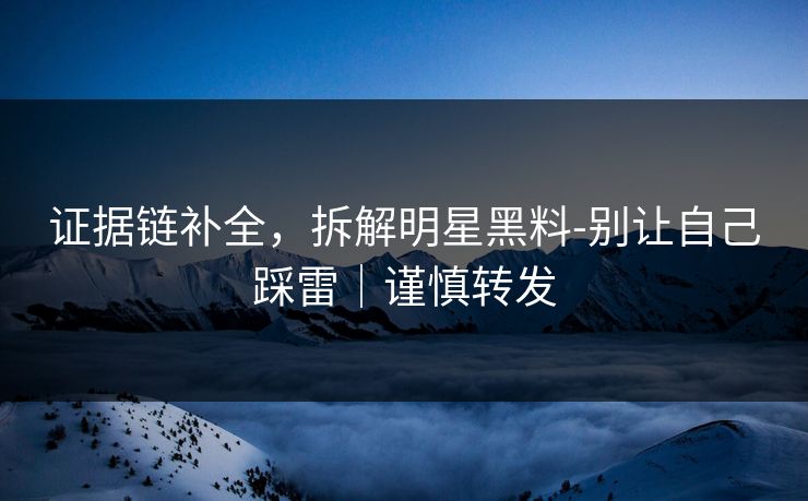 证据链补全，拆解明星黑料-别让自己踩雷｜谨慎转发