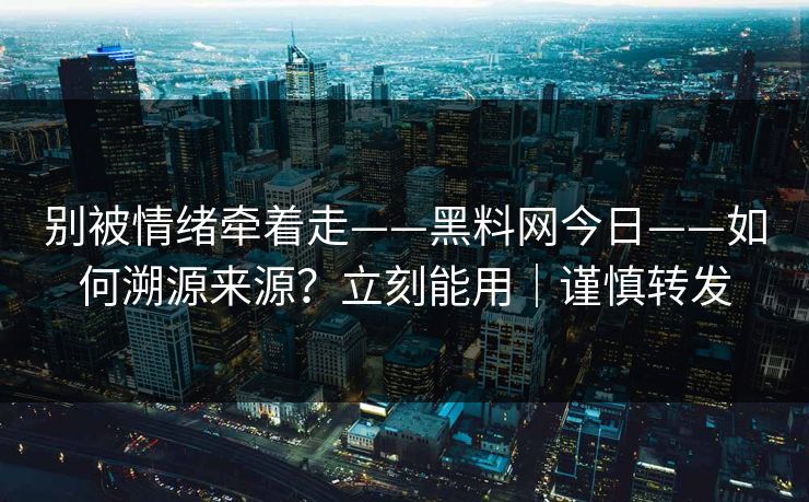 别被情绪牵着走——黑料网今日——如何溯源来源？立刻能用｜谨慎转发