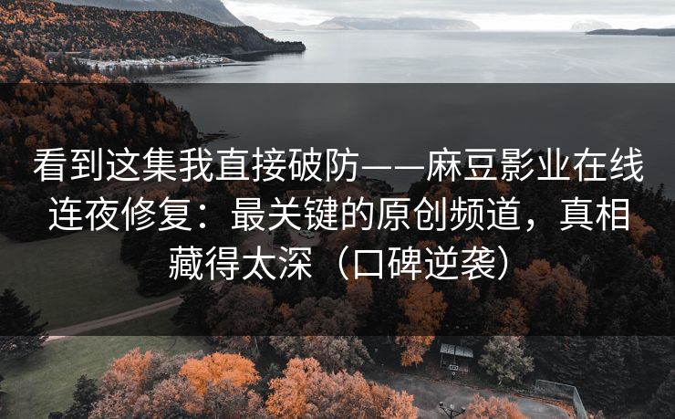 看到这集我直接破防——麻豆影业在线连夜修复：最关键的原创频道，真相藏得太深（口碑逆袭）