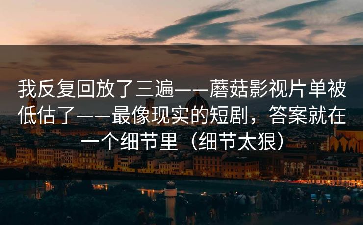 我反复回放了三遍——蘑菇影视片单被低估了——最像现实的短剧,答案就在一个细节里(细节太狠) 我反复回放了三遍——蘑菇影视片单被低估了——最像现实的短剧,答案就在一个细节里(细节太狠)