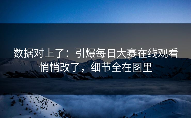 数据对上了：引爆每日大赛在线观看悄悄改了，细节全在图里