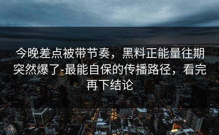 今晚差点被带节奏,黑料正能量往期突然爆了-最能自保的传播路径,看完再下结论 今晚差点被带节奏,黑料正能量往期突然爆了-最能自保的传播路径,看完再下结论