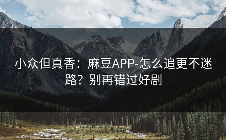 小众但真香:麻豆APP-怎么追更不迷路?别再错过好剧 小众但真香:麻豆APP-怎么追更不迷路?别再错过好剧