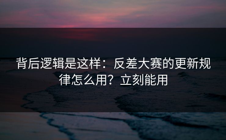 背后逻辑是这样:反差大赛的更新规律怎么用?立刻能用 背后逻辑是这样:反差大赛的更新规律怎么用?立刻能用