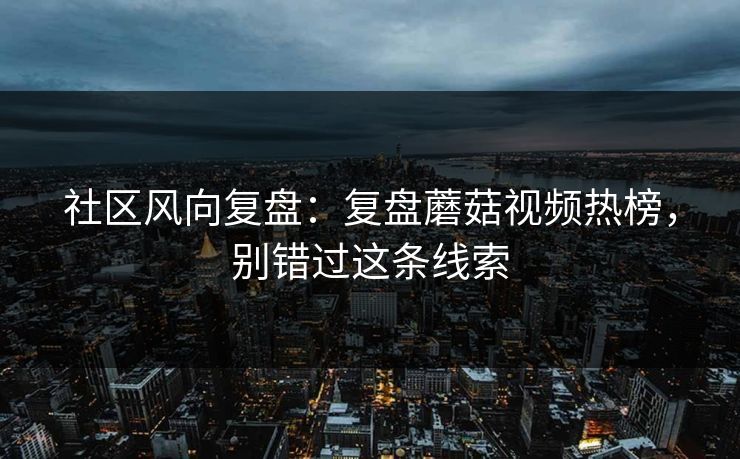 社区风向复盘:复盘蘑菇视频热榜,别错过这条线索 社区风向复盘:复盘蘑菇视频热榜,别错过这条线索